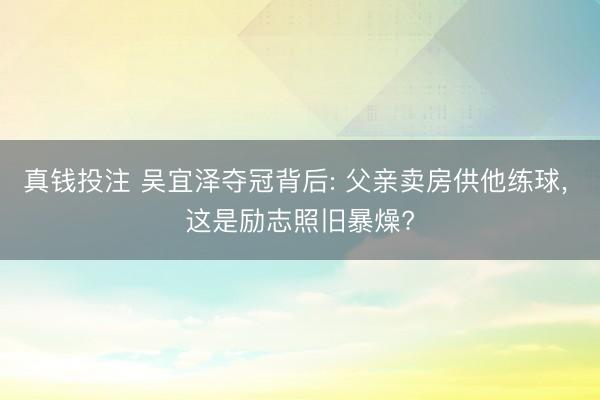 真钱投注 吴宜泽夺冠背后: 父亲卖房供他练球， 这是励志照旧暴燥?