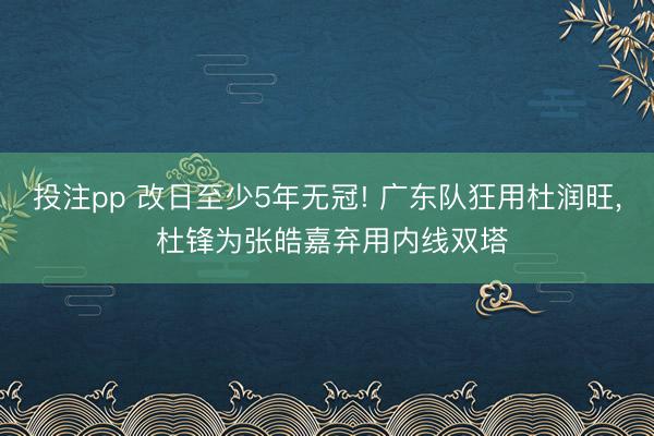 投注pp 改日至少5年无冠! 广东队狂用杜润旺， 杜锋为张皓嘉弃用内线双塔
