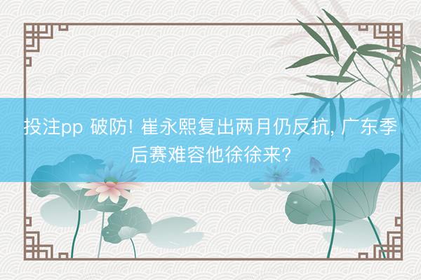 投注pp 破防! 崔永熙复出两月仍反抗， 广东季后赛难容他徐徐来?