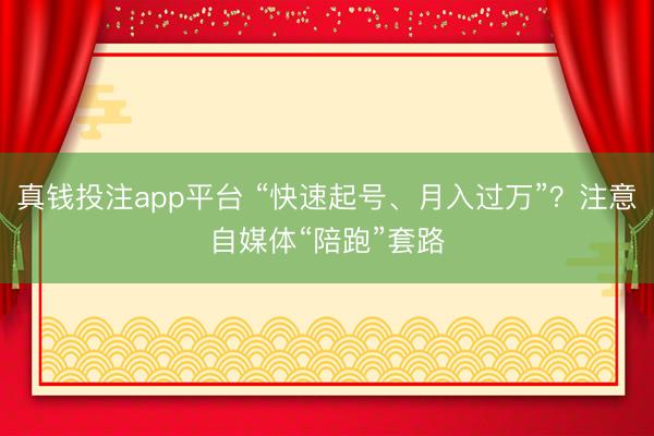 真钱投注app平台 “快速起号、月入过万”？注意自媒体“陪跑”套路