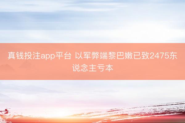 真钱投注app平台 以军弊端黎巴嫩已致2475东说念主亏本