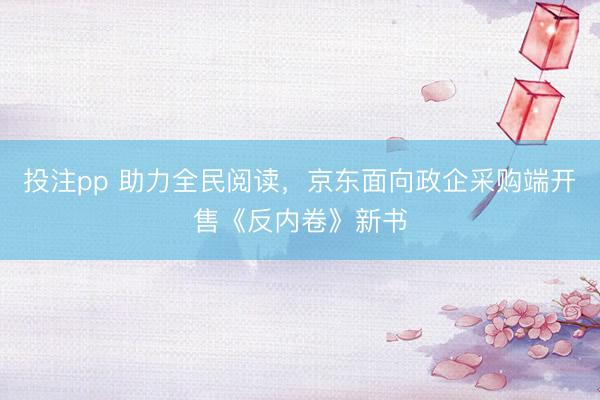 投注pp 助力全民阅读，京东面向政企采购端开售《反内卷》新书