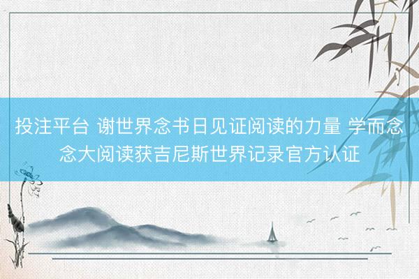投注平台 谢世界念书日见证阅读的力量 学而念念大阅读获吉尼斯世界记录官方认证