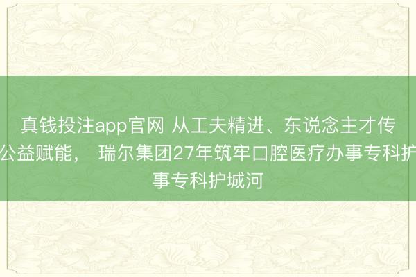 真钱投注app官网 从工夫精进、东说念主才传承到公益赋能， 瑞尔集团27年筑牢口腔医疗办事专科护城河