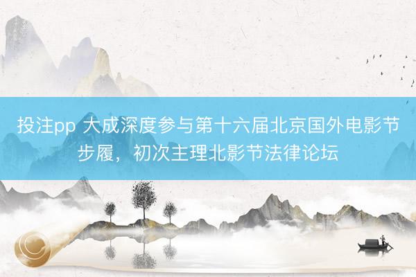 投注pp 大成深度参与第十六届北京国外电影节步履，初次主理北影节法律论坛