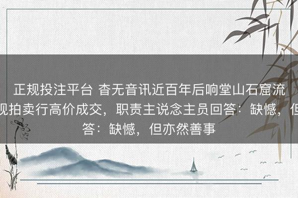 正规投注平台 杳无音讯近百年后响堂山石窟流失文物惊现拍卖行高价成交，职责主说念主员回答：缺憾，但亦然善事
