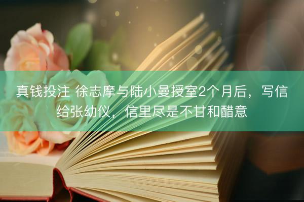 真钱投注 徐志摩与陆小曼授室2个月后，写信给张幼仪，信里尽是不甘和醋意