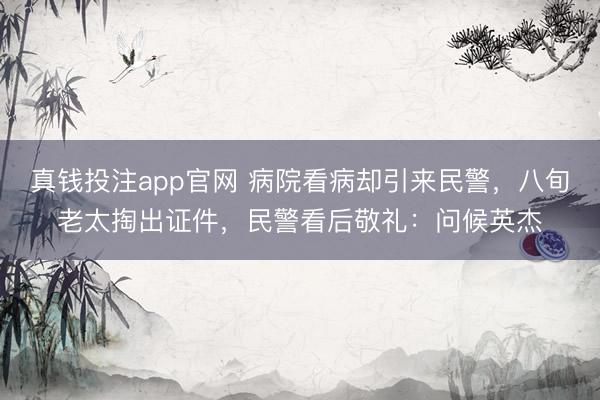 真钱投注app官网 病院看病却引来民警，八旬老太掏出证件，民警看后敬礼：问候英杰