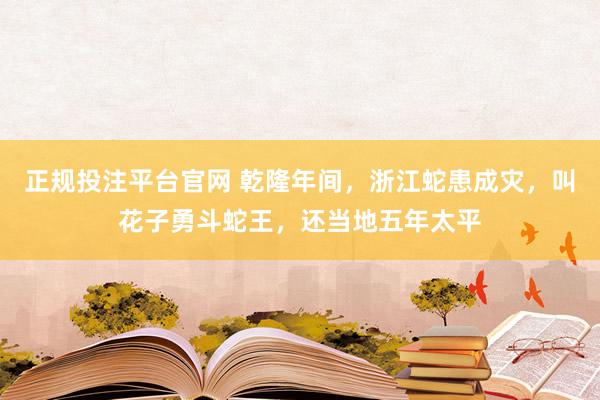 正规投注平台官网 乾隆年间,浙江蛇患成灾,叫花子勇斗蛇王,还当地五年太平