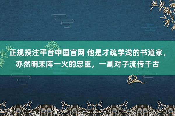 正规投注平台中国官网 他是才疏学浅的书道家,亦然明末阵一火的忠臣,一副对子流传千古