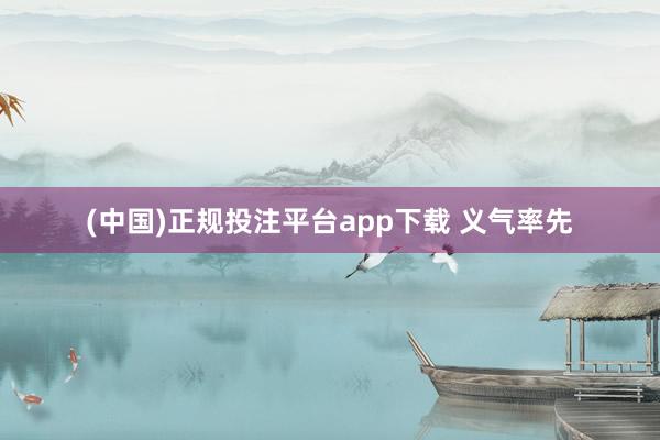 (中国)正规投注平台app下载 义气率先