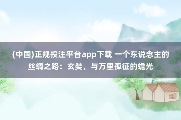 (中国)正规投注平台app下载 一个东说念主的丝绸之路:玄奘,与万里孤征的蟾光