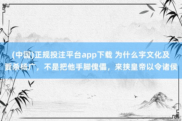(中国)正规投注平台app下载 为什么宇文化及要杀杨广,不是把他手脚傀儡,来挟皇帝以令诸侯
