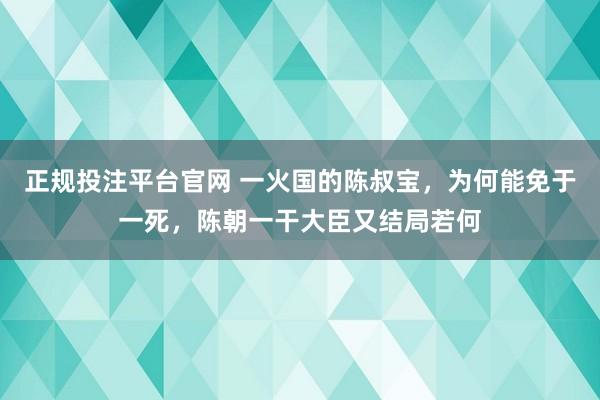 正规投注平台官网 一火国的陈叔宝,为何能免于一死,陈朝一干大臣又结局若何