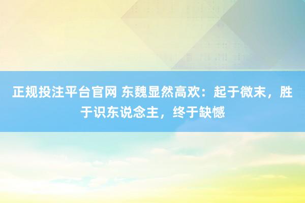 正规投注平台官网 东魏显然高欢:起于微末,胜于识东说念主,终于缺憾