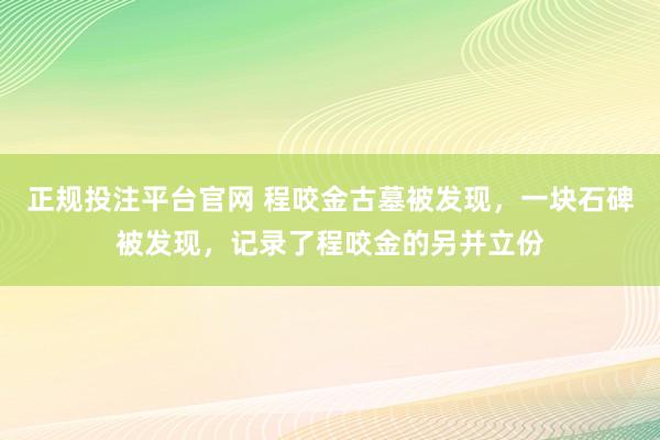 正规投注平台官网 程咬金古墓被发现,一块石碑被发现,记录了程咬金的另并立份