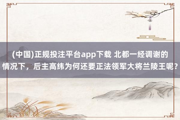 (中国)正规投注平台app下载 北都一经调谢的情况下,后主高纬为何还要正法领军大将兰陵王呢?