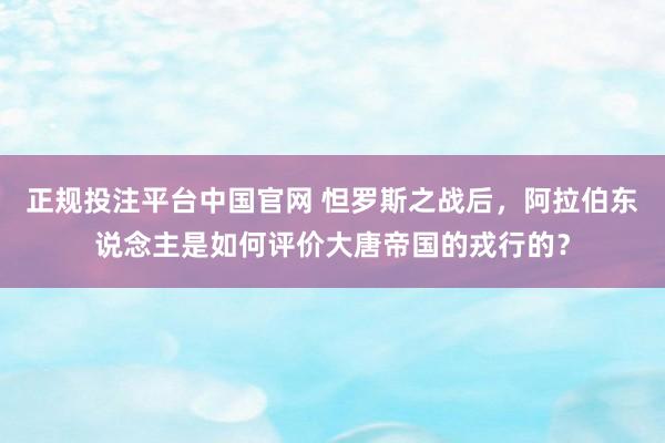 正规投注平台中国官网 怛罗斯之战后,阿拉伯东说念主是如何评价大唐帝国的戎行的?
