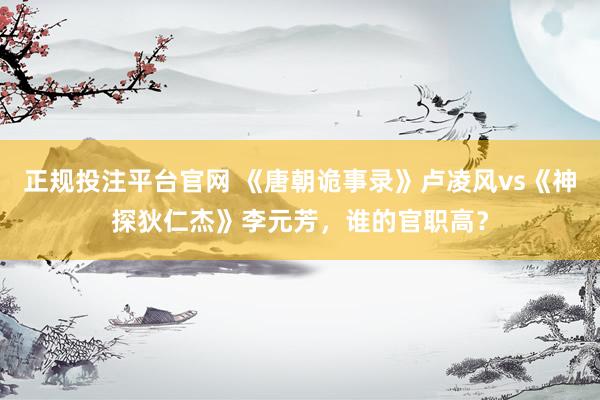 正规投注平台官网 《唐朝诡事录》卢凌风vs《神探狄仁杰》李元芳,谁的官职高?