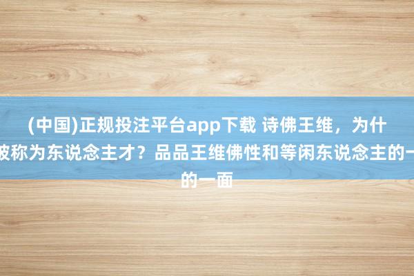 (中国)正规投注平台app下载 诗佛王维，为什么被称为东说念主才？品品王维佛性和等闲东说念主的一面