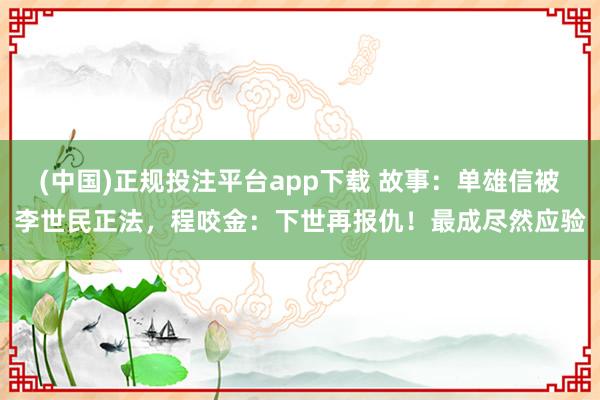 (中国)正规投注平台app下载 故事:单雄信被李世民正法,程咬金:下世再报仇!最成尽然应验