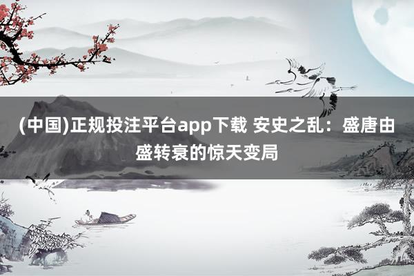 (中国)正规投注平台app下载 安史之乱:盛唐由盛转衰的惊天变局