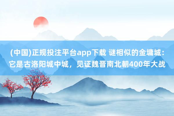 (中国)正规投注平台app下载 谜相似的金墉城:它是古洛阳城中城,见证魏晋南北朝400年大战
