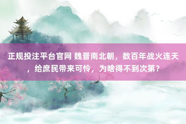 正规投注平台官网 魏晋南北朝,数百年战火连天,给庶民带来可怜,为啥得不到次第?
