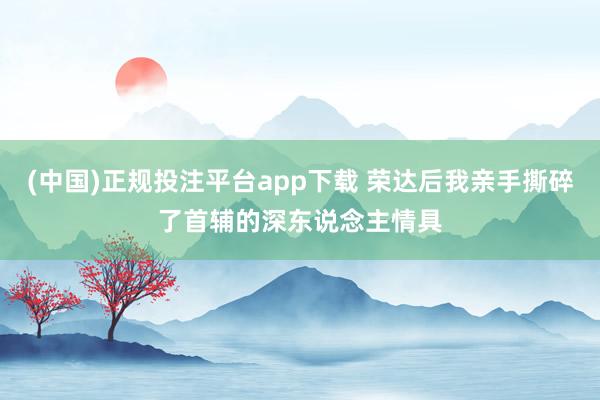 (中国)正规投注平台app下载 荣达后我亲手撕碎了首辅的深东说念主情具