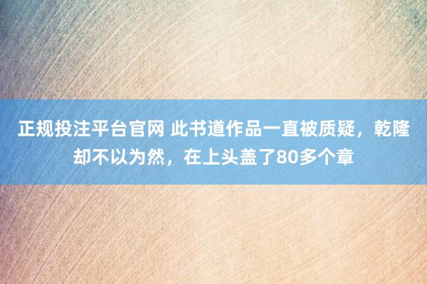 正规投注平台官网 此书道作品一直被质疑,乾隆却不以为然,在上头盖了80多个章