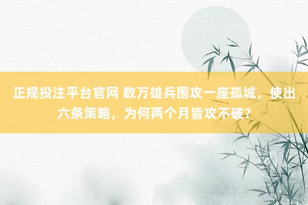 正规投注平台官网 数万雄兵围攻一座孤城,使出六条策略,为何两个月皆攻不破?