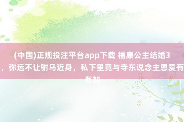 (中国)正规投注平台app下载 福康公主结婚3年,弥远不让驸马近身,私下里竟与寺东说念主恩爱有加