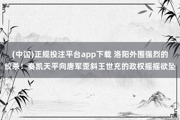 (中国)正规投注平台app下载 洛阳外围强烈的绞杀!奏凯天平向唐军歪斜王世充的政权摇摇欲坠