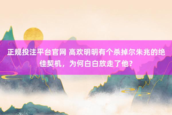 正规投注平台官网 高欢明明有个杀掉尔朱兆的绝佳契机,为何白白放走了他?
