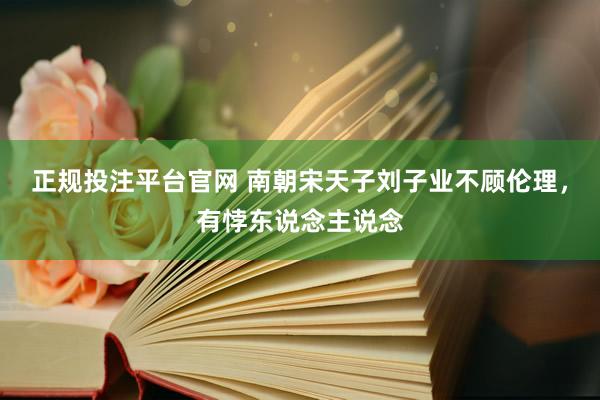 正规投注平台官网 南朝宋天子刘子业不顾伦理,有悖东说念主说念