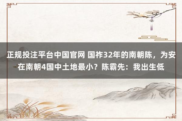 正规投注平台中国官网 国祚32年的南朝陈,为安在南朝4国中土地最小?陈霸先:我出生低