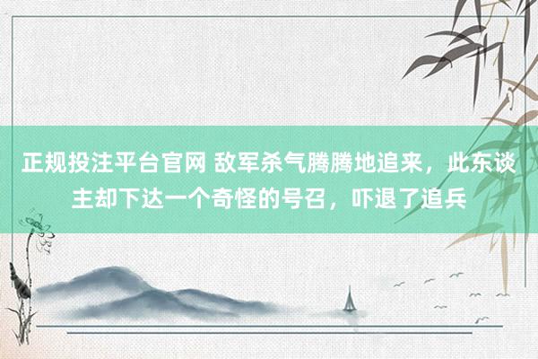正规投注平台官网 敌军杀气腾腾地追来,此东谈主却下达一个奇怪的号召,吓退了追兵