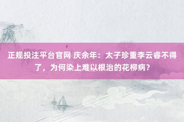 正规投注平台官网 庆余年：太子珍重李云睿不得了，为何染上难以根治的花柳病？