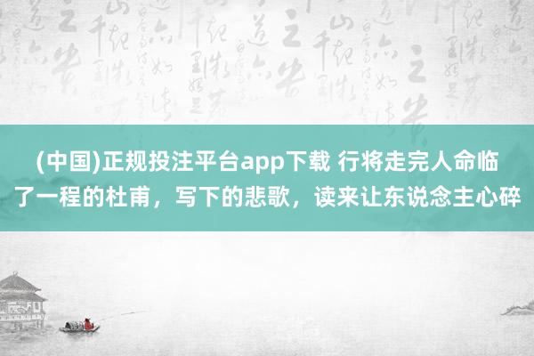 (中国)正规投注平台app下载 行将走完人命临了一程的杜甫,写下的悲歌,读来让东说念主心碎