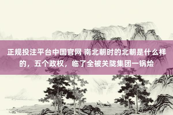 正规投注平台中国官网 南北朝时的北朝是什么样的,五个政权,临了全被关陇集团一锅烩
