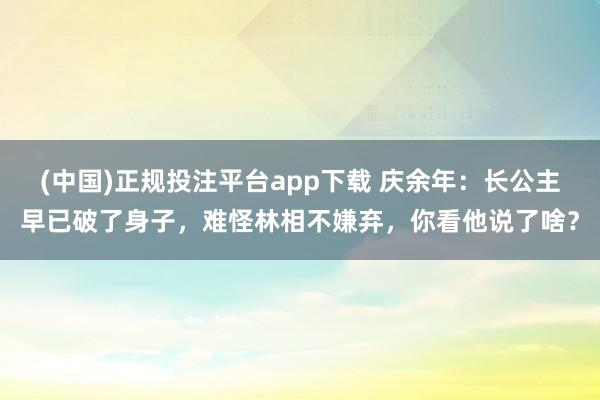 (中国)正规投注平台app下载 庆余年:长公主早已破了身子,难怪林相不嫌弃,你看他说了啥?
