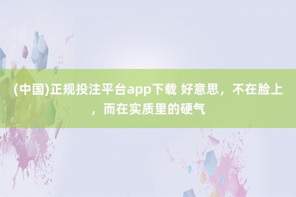 (中国)正规投注平台app下载 好意思,不在脸上,而在实质里的硬气