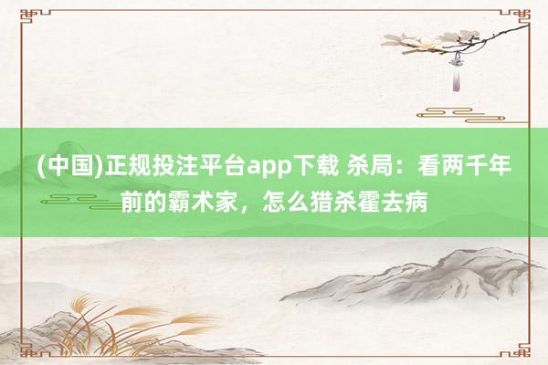 (中国)正规投注平台app下载 杀局:看两千年前的霸术家,怎么猎杀霍去病