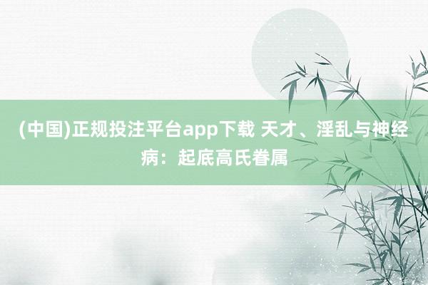 (中国)正规投注平台app下载 天才、淫乱与神经病:起底高氏眷属