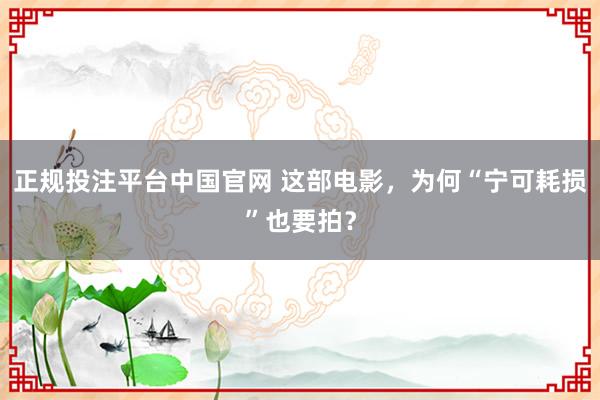 正规投注平台中国官网 这部电影,为何“宁可耗损”也要拍?