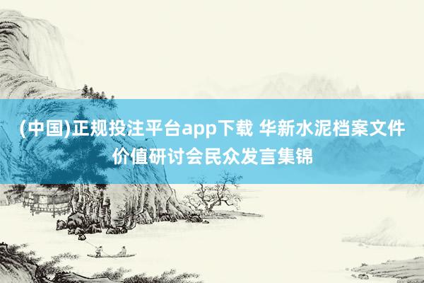 (中国)正规投注平台app下载 华新水泥档案文件价值研讨会民众发言集锦
