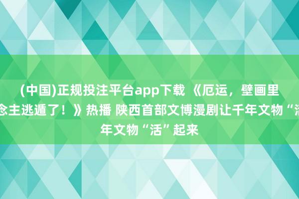 (中国)正规投注平台app下载 《厄运,壁画里的东说念主逃遁了!》热播 陕西首部文博漫剧让千年文物“活”起来