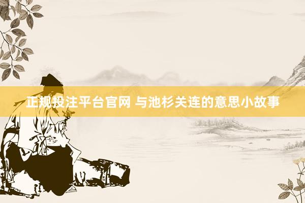 正规投注平台官网 与池杉关连的意思小故事