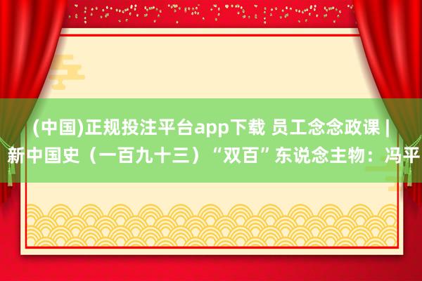 (中国)正规投注平台app下载 员工念念政课 | 新中国史(一百九十三)“双百”东说念主物:冯平