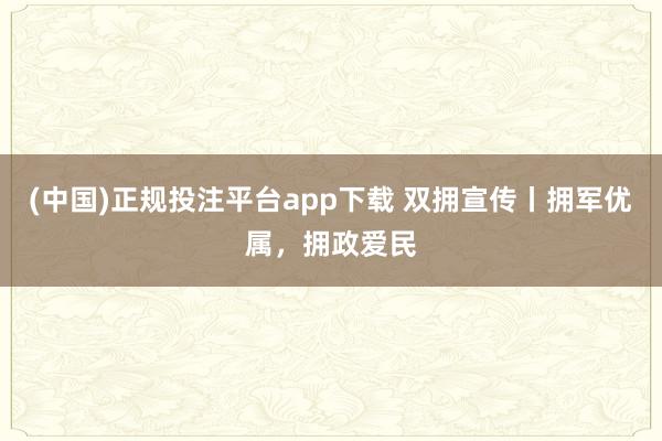 (中国)正规投注平台app下载 双拥宣传丨拥军优属,拥政爱民